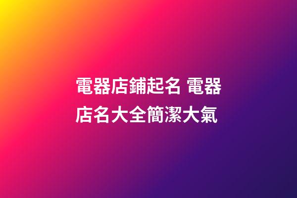 電器店鋪起名 電器店名大全簡潔大氣-第1張-店鋪起名-玄機派